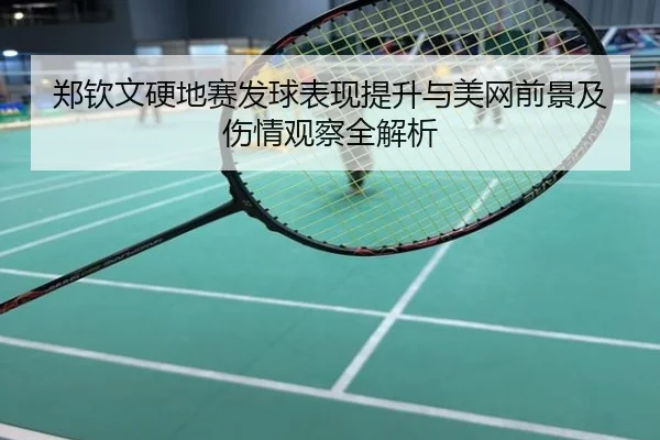 郑钦文硬地赛发球表现提升与美网前景及伤情观察全解析