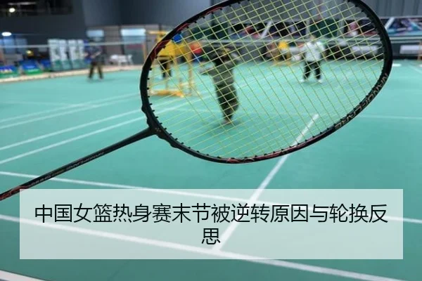 中国女篮热身赛末节被逆转原因与轮换反思