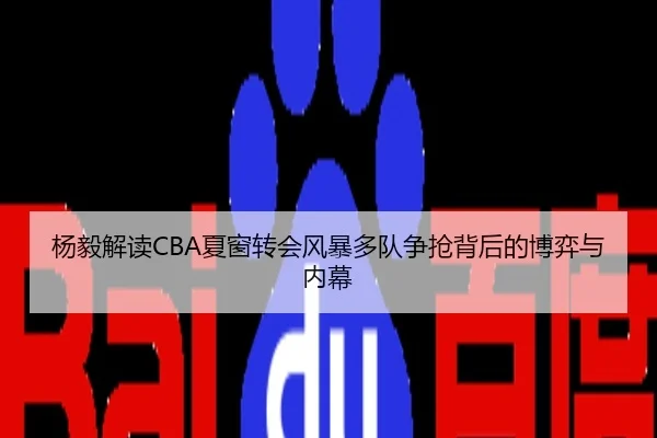 杨毅解读CBA夏窗转会风暴多队争抢背后的博弈与内幕
