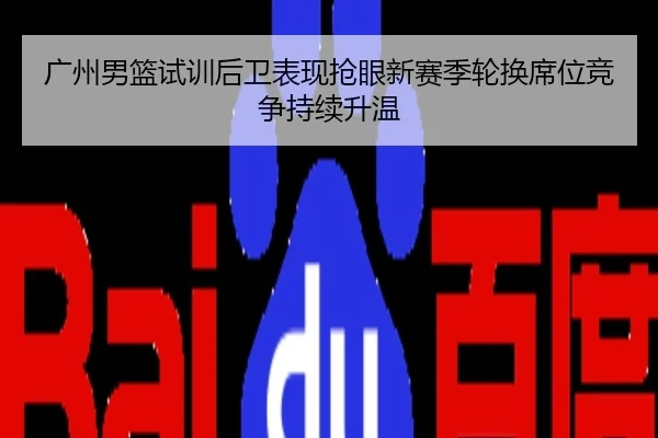 广州男篮试训后卫表现抢眼新赛季轮换席位竞争持续升温