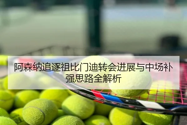 阿森纳追逐祖比门迪转会进展与中场补强思路全解析