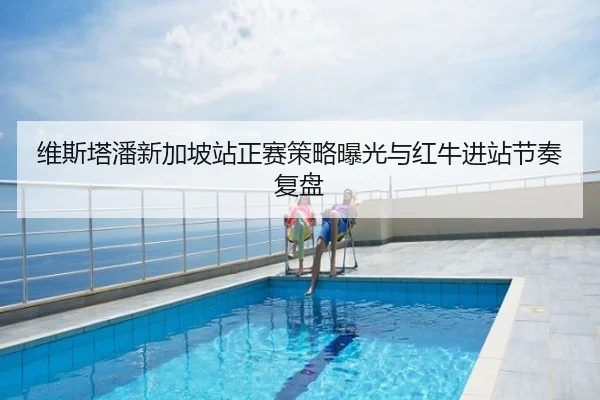 维斯塔潘新加坡站正赛策略曝光与红牛进站节奏复盘