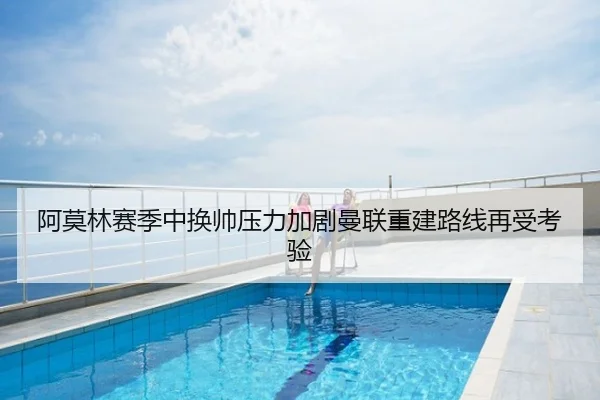 阿莫林赛季中换帅压力加剧曼联重建路线再受考验